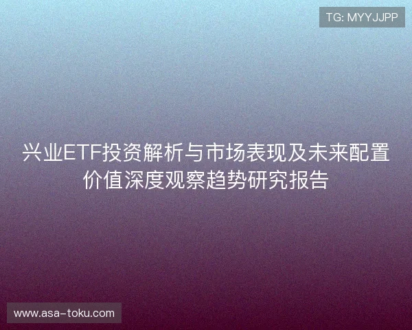 兴业ETF投资解析与市场表现及未来配置价值深度观察趋势研究报告